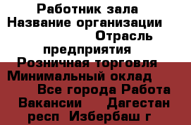 Работник зала › Название организации ­ Team PRO 24 › Отрасль предприятия ­ Розничная торговля › Минимальный оклад ­ 30 000 - Все города Работа » Вакансии   . Дагестан респ.,Избербаш г.